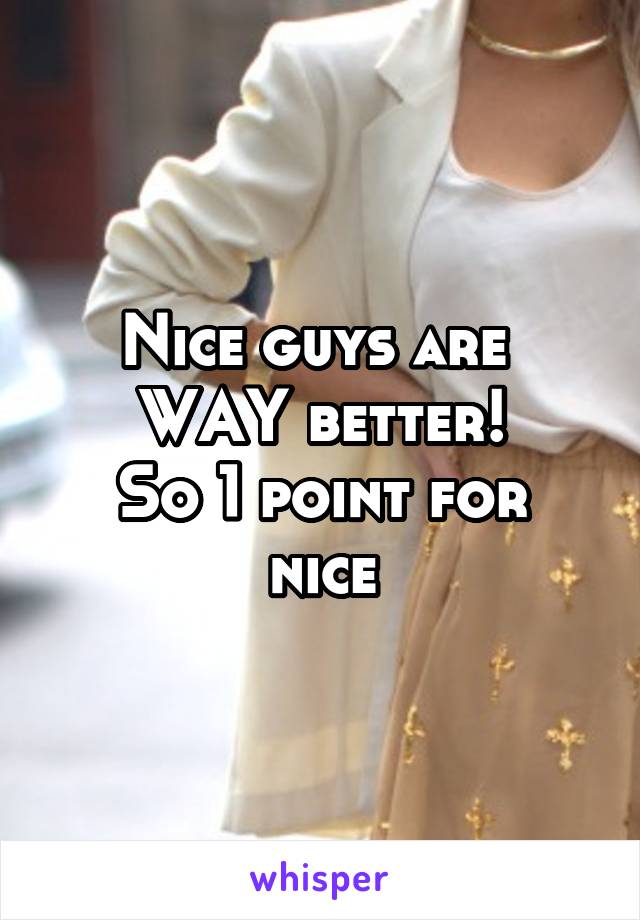 Nice guys are 
WAY better!
So 1 point for nice
