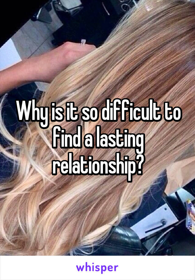 Why is it so difficult to find a lasting relationship?
