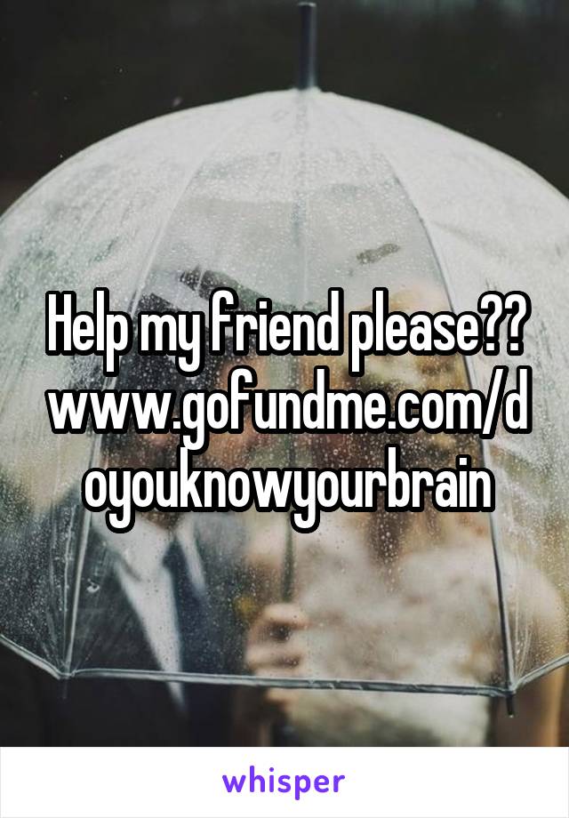 Help my friend please??
www.gofundme.com/doyouknowyourbrain