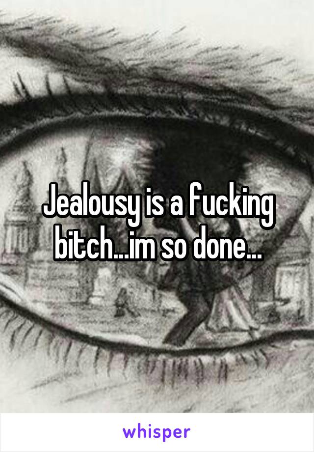Jealousy is a fucking bitch...im so done...
