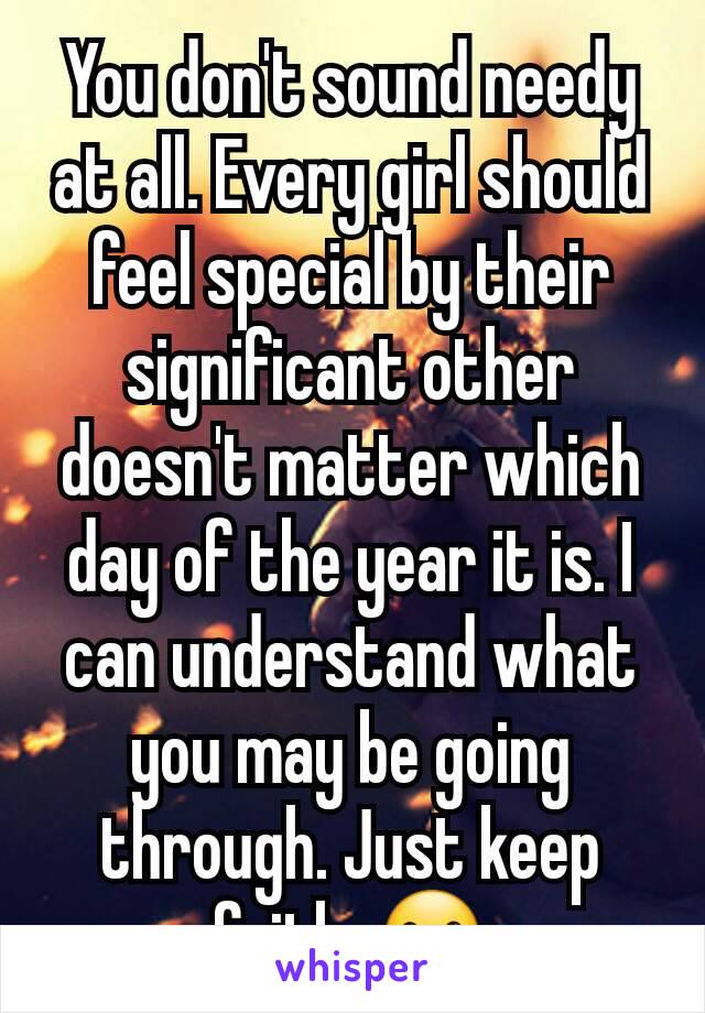 You don't sound needy at all. Every girl should feel special by their significant other doesn't matter which day of the year it is. I can understand what you may be going through. Just keep faith. ☺
