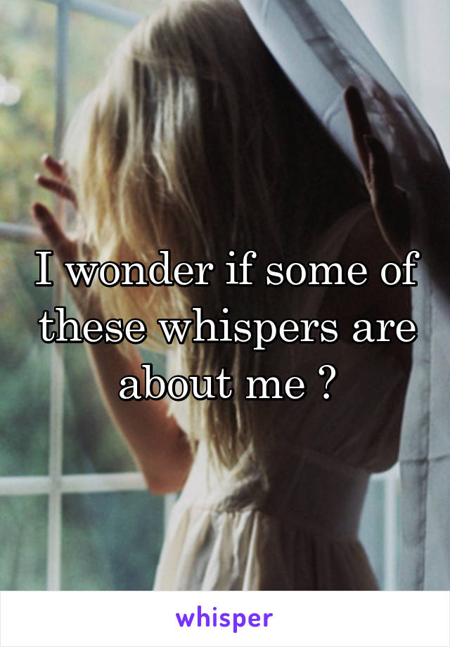 I wonder if some of these whispers are about me 🤔