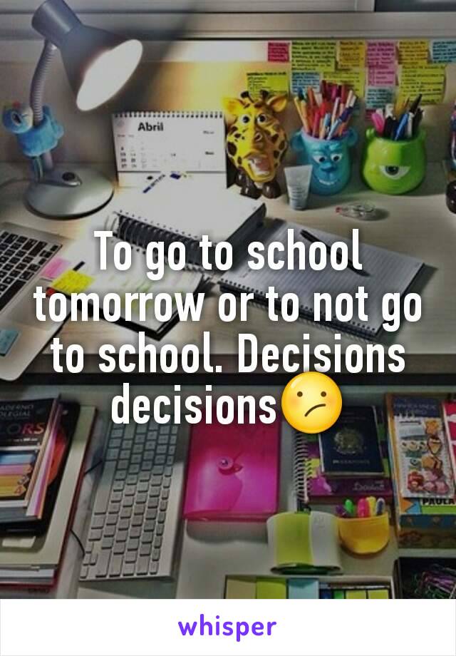 To go to school  tomorrow or to not go to school. Decisions decisions😕