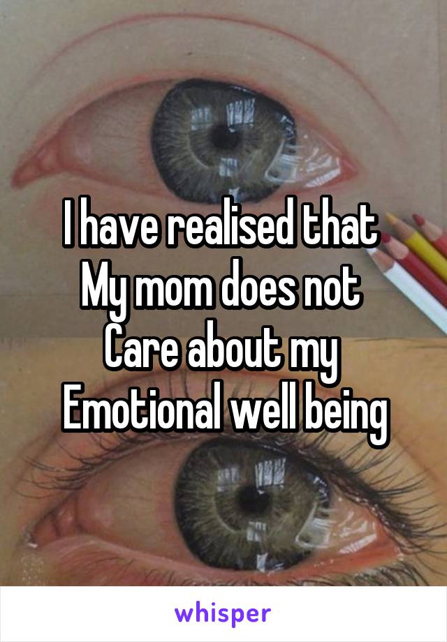 I have realised that 
My mom does not 
Care about my 
Emotional well being