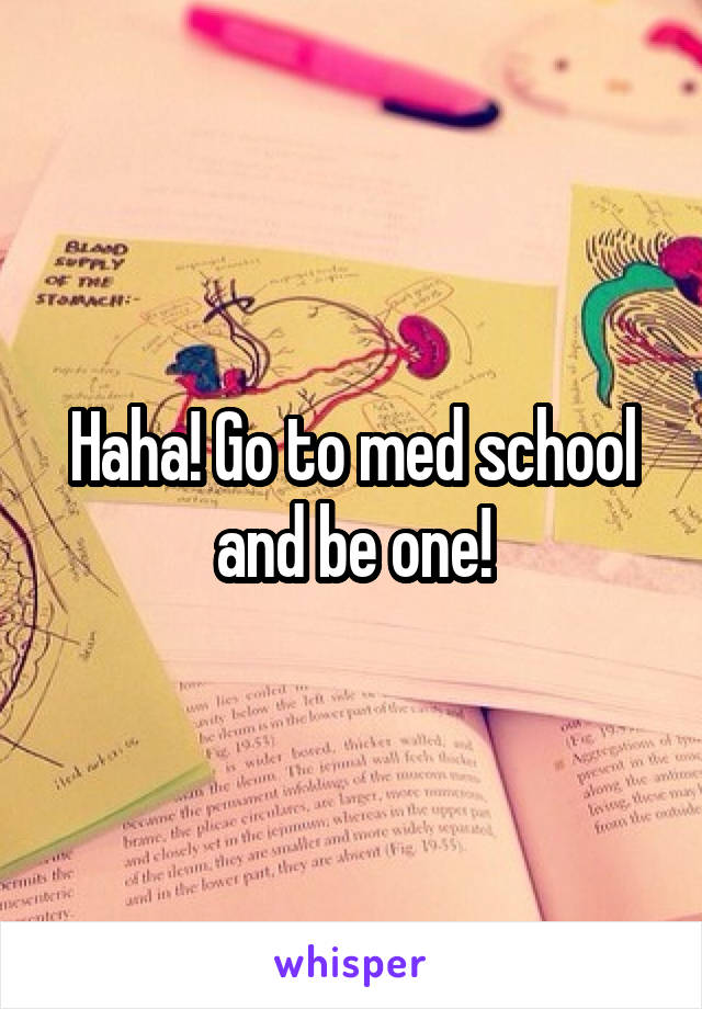 Haha! Go to med school and be one!