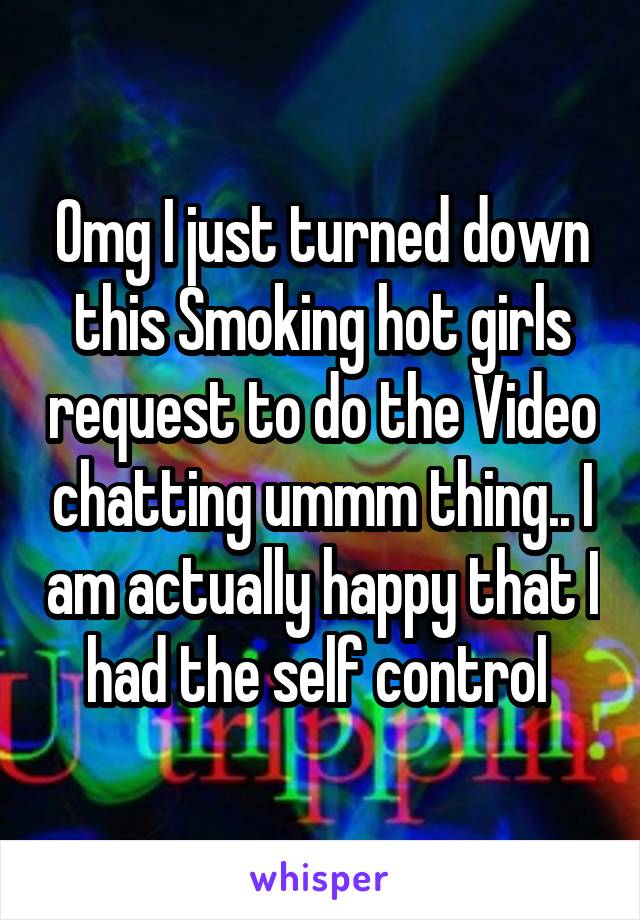 Omg I just turned down this Smoking hot girls request to do the Video chatting ummm thing.. I am actually happy that I had the self control 