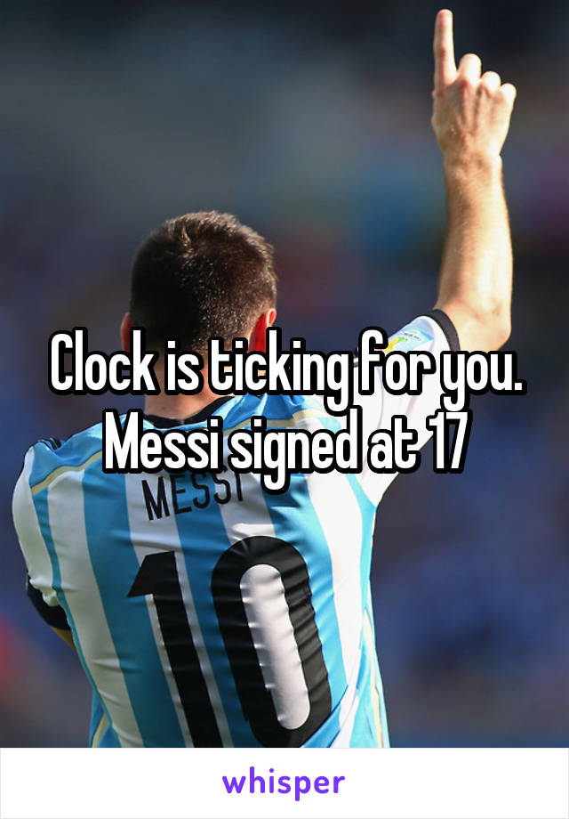 Clock is ticking for you. Messi signed at 17
