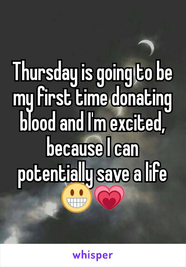 Thursday is going to be my first time donating blood and I'm excited, because I can potentially save a life😀💗