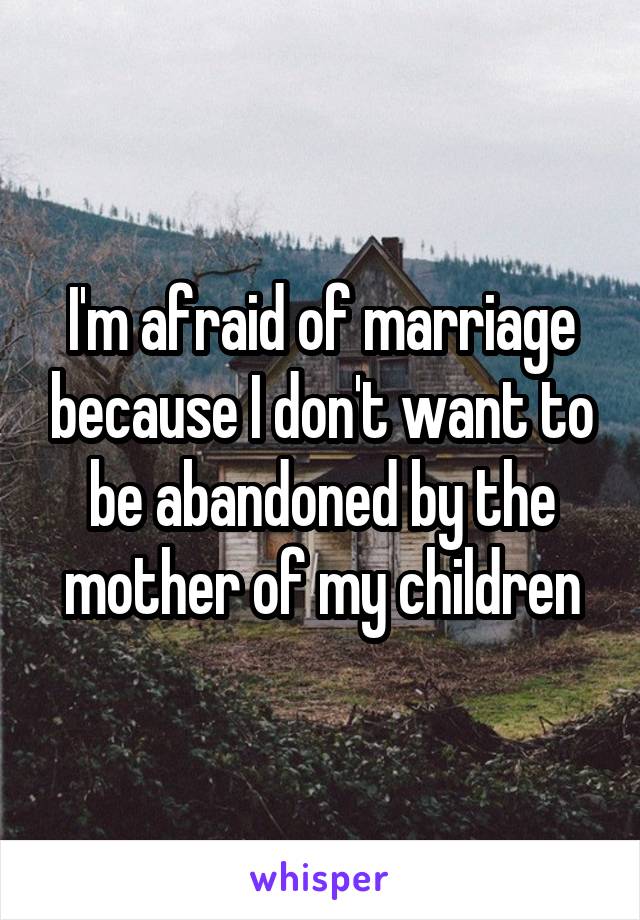 I'm afraid of marriage because I don't want to be abandoned by the mother of my children