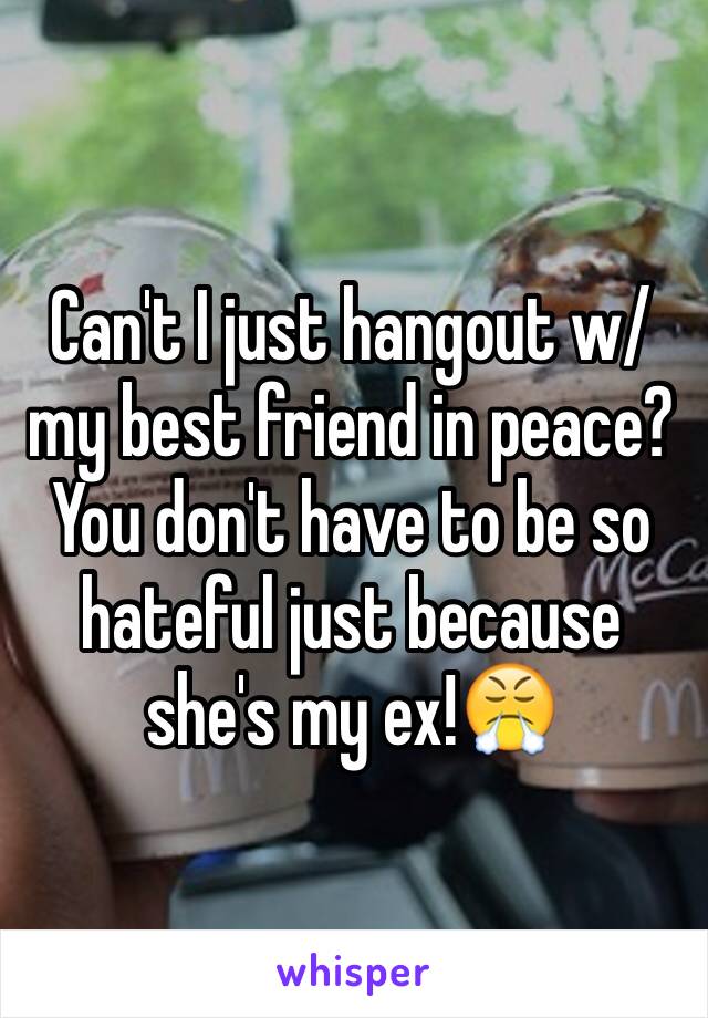 Can't I just hangout w/ my best friend in peace? You don't have to be so hateful just because she's my ex!😤