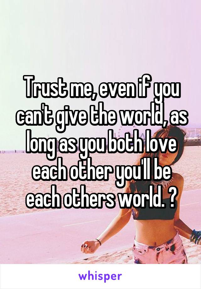 Trust me, even if you can't give the world, as long as you both love each other you'll be each others world. 😊