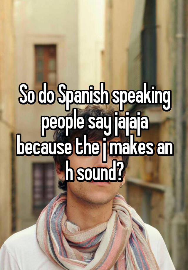 so-do-spanish-speaking-people-say-jajaja-because-the-j-makes-an-h-sound