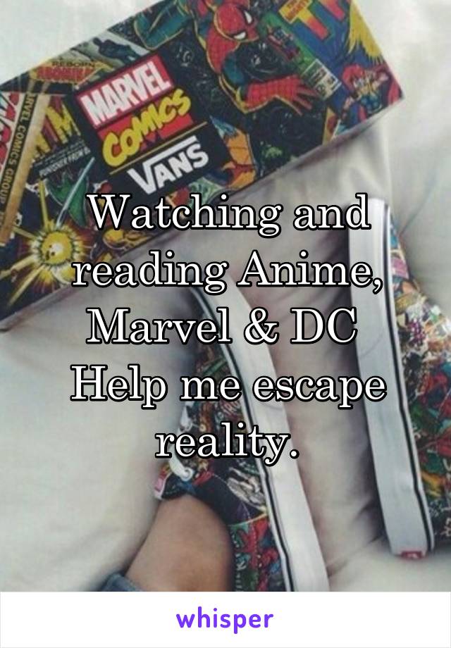 Watching and reading Anime, Marvel & DC 
Help me escape reality.