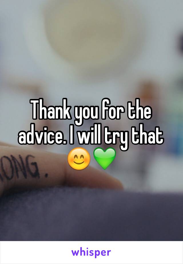 Thank you for the advice. I will try that 😊💚