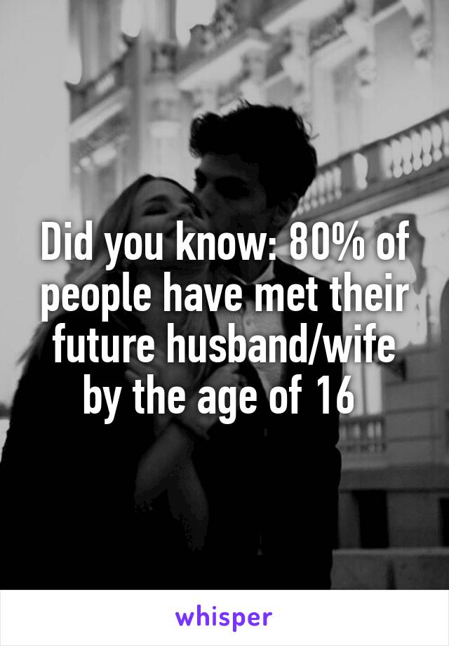 Did you know: 80% of people have met their future husband/wife by the age of 16 