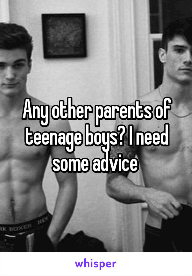 Any other parents of teenage boys? I need some advice 