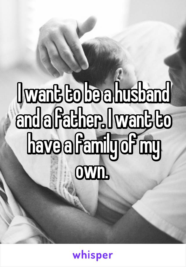 I want to be a husband and a father. I want to have a family of my own. 