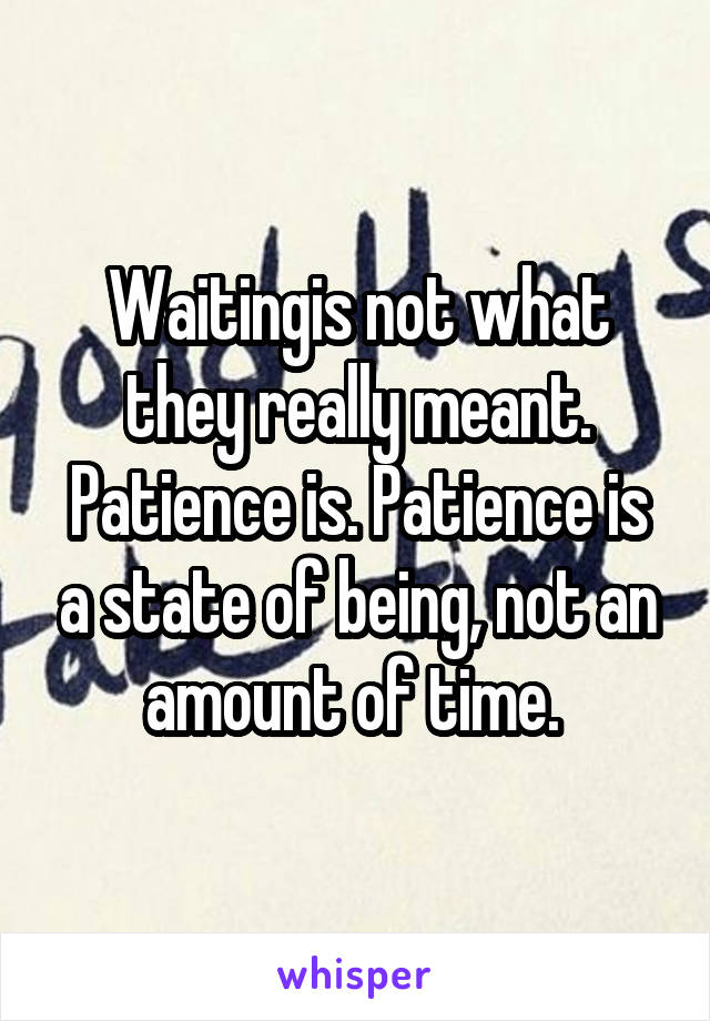 Waitingis not what they really meant. Patience is. Patience is a state of being, not an amount of time. 