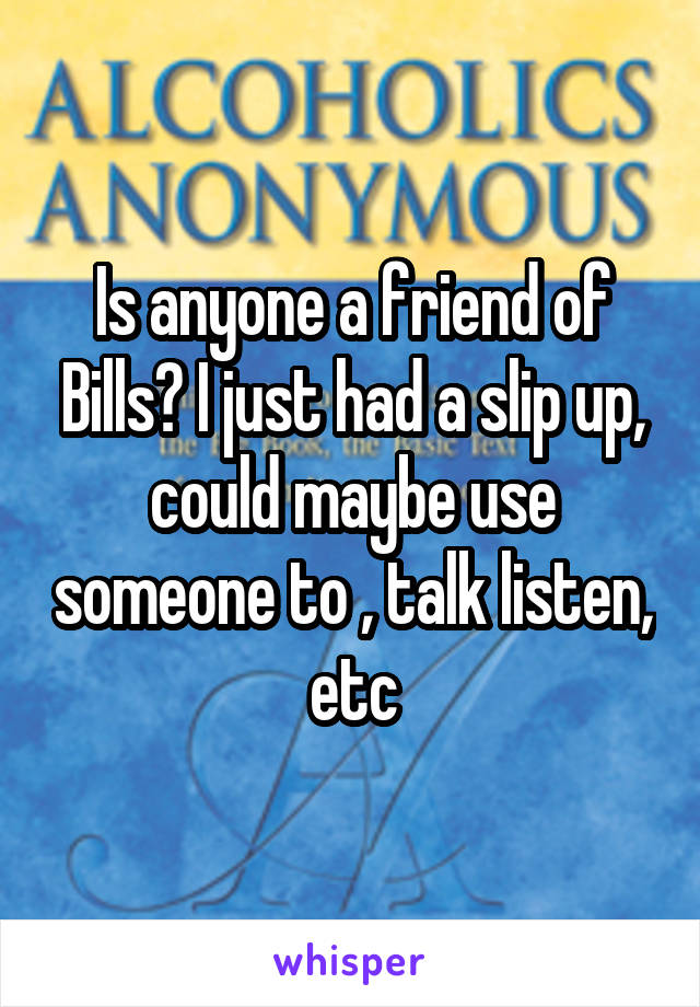 Is anyone a friend of Bills? I just had a slip up, could maybe use someone to , talk listen, etc