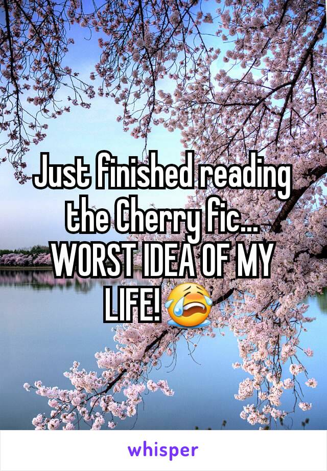 Just finished reading the Cherry fic...
WORST IDEA OF MY LIFE!😭 