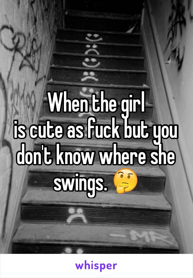 When the girl
is cute as fuck but you don't know where she swings. 🤔