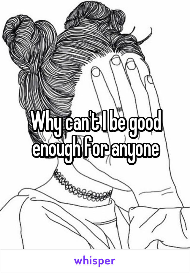 Why can't I be good enough for anyone