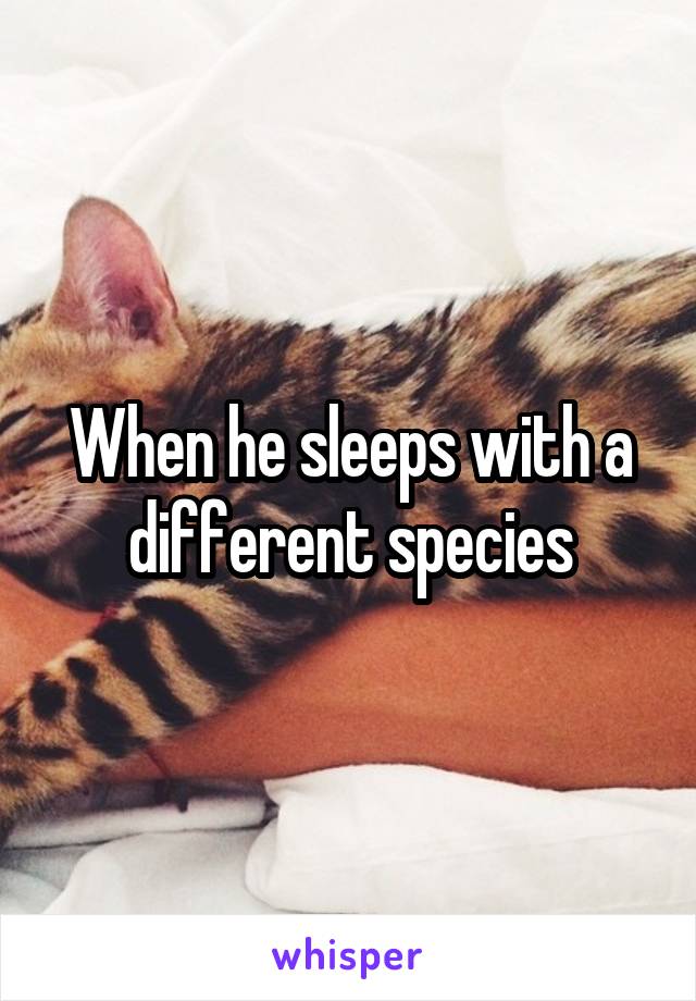 When he sleeps with a different species