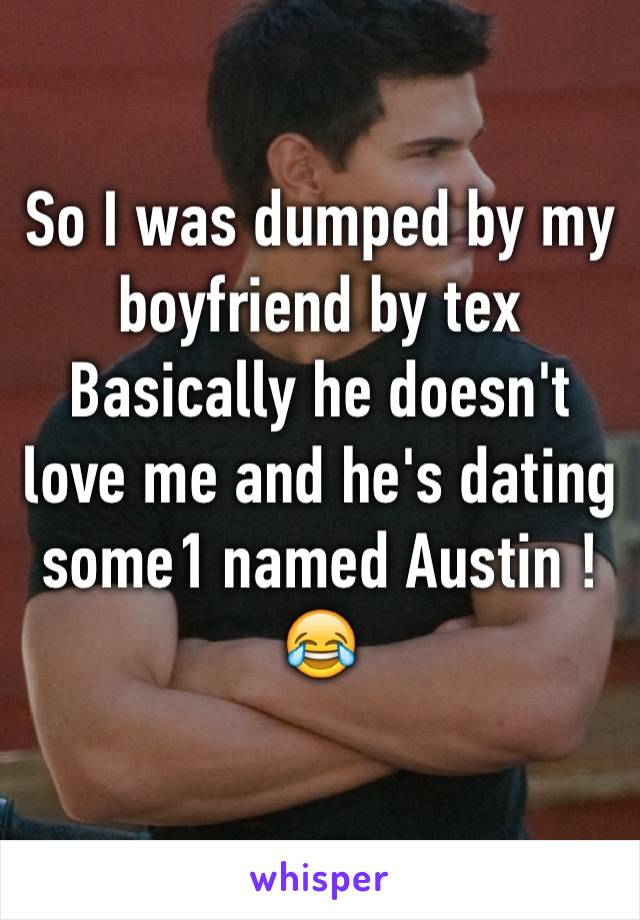 So I was dumped by my boyfriend by tex
Basically he doesn't love me and he's dating some1 named Austin ! 😂 
