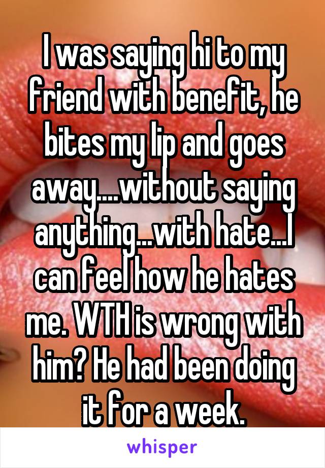 I was saying hi to my friend with benefit, he bites my lip and goes away....without saying anything...with hate...I can feel how he hates me. WTH is wrong with him? He had been doing it for a week.