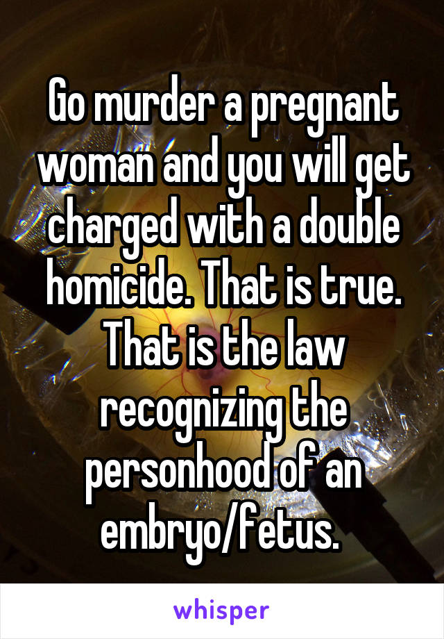 Go murder a pregnant woman and you will get charged with a double homicide. That is true. That is the law recognizing the personhood of an embryo/fetus. 