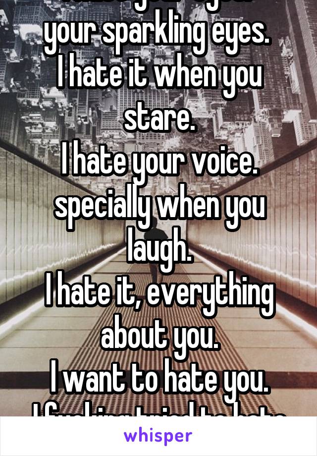 I hate your eyes. 
your sparkling eyes. 
I hate it when you stare.
I hate your voice.
specially when you laugh.
I hate it, everything about you.
I want to hate you.
I fucking tried to hate you.