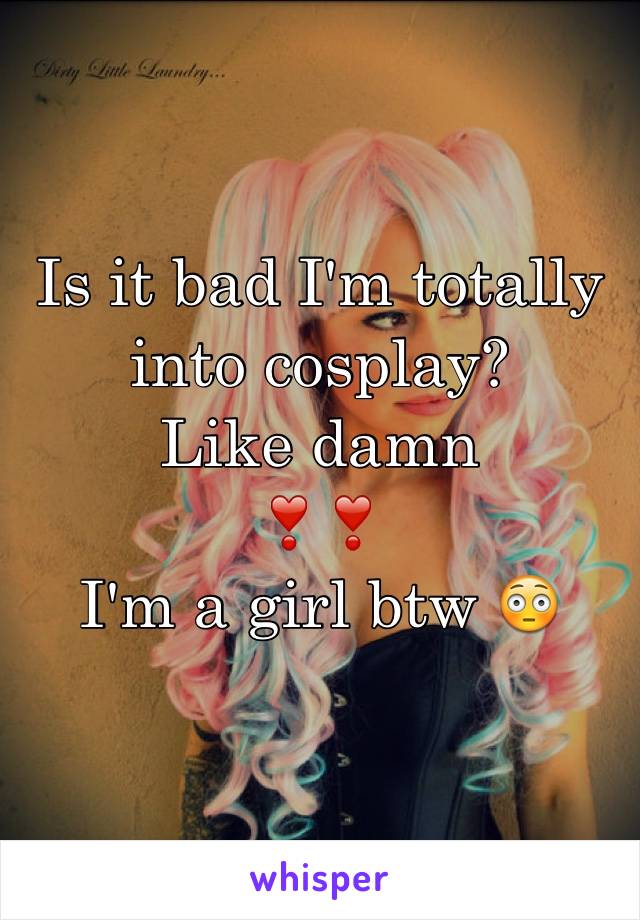 Is it bad I'm totally into cosplay?
Like damn 
❣❣
I'm a girl btw 😳
