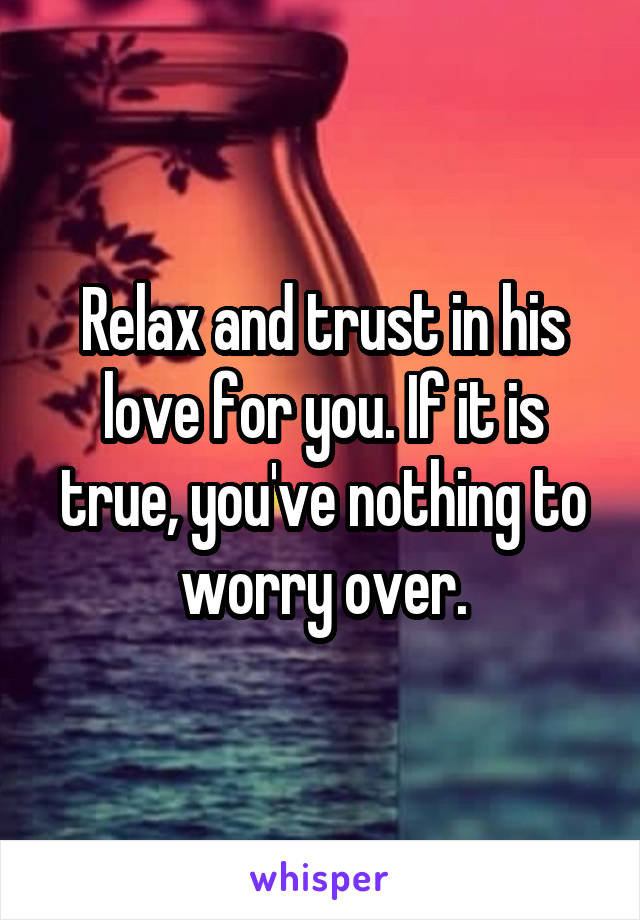 Relax and trust in his love for you. If it is true, you've nothing to worry over.