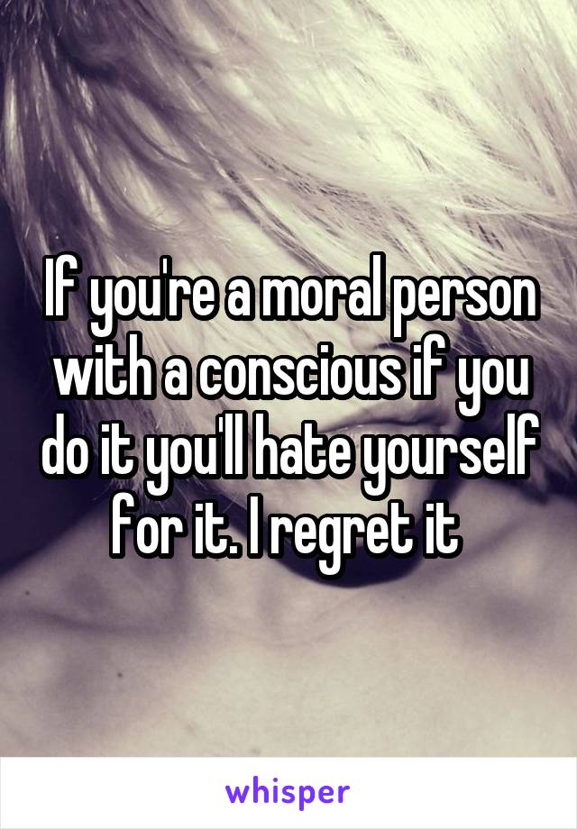 If you're a moral person with a conscious if you do it you'll hate yourself for it. I regret it 