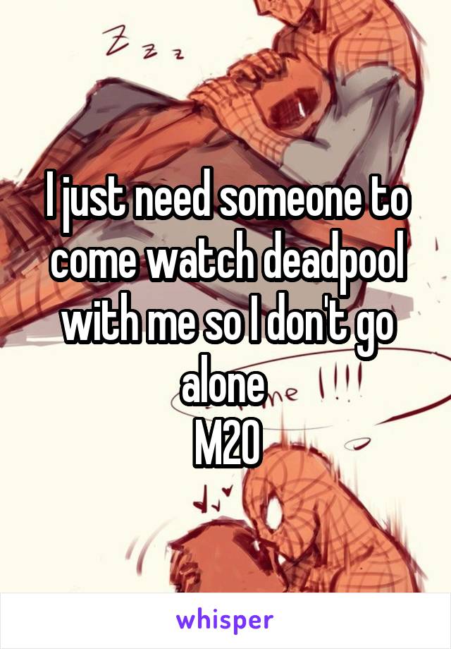 I just need someone to come watch deadpool with me so I don't go alone 
M20