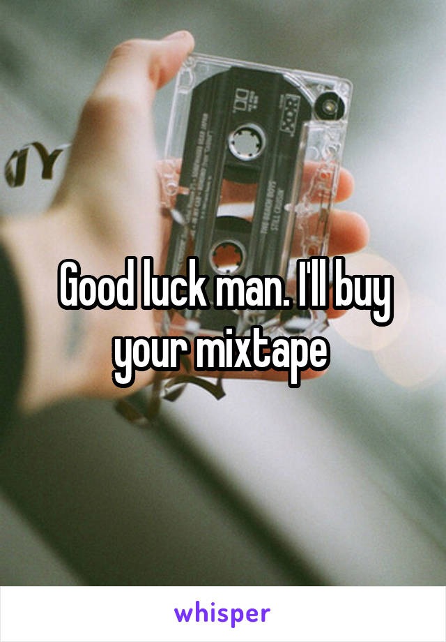 Good luck man. I'll buy your mixtape 