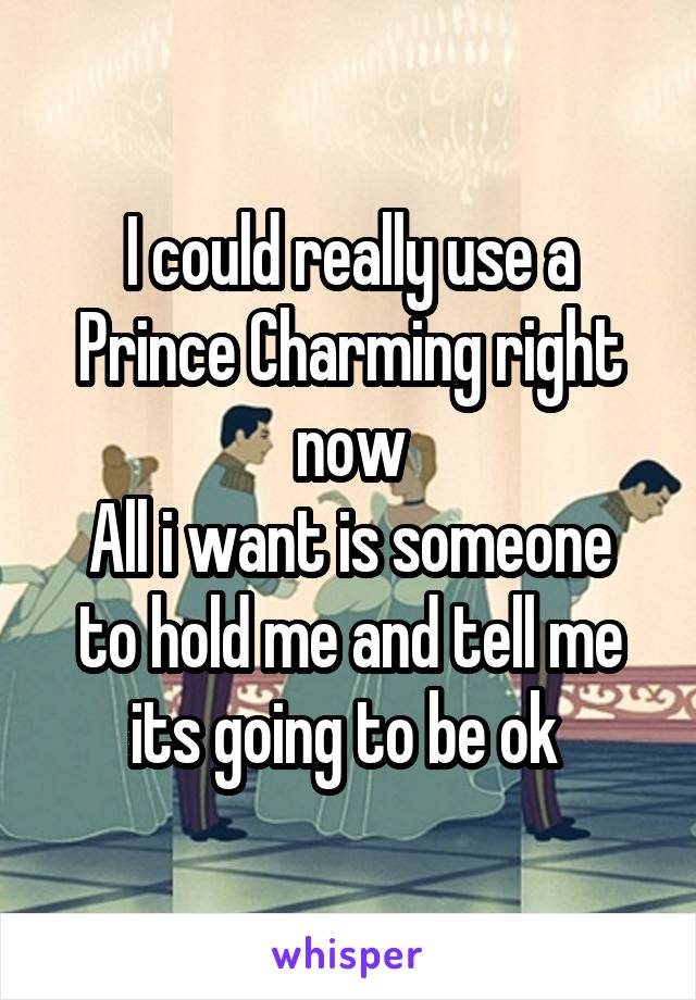 I could really use a Prince Charming right now
All i want is someone to hold me and tell me its going to be ok 