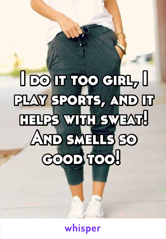 I do it too girl, I play sports, and it helps with sweat! And smells so good too! 