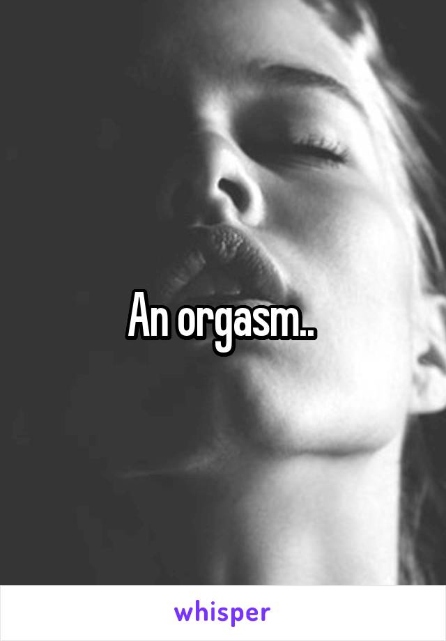 An orgasm.. 