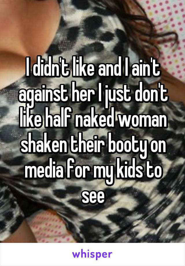 I didn't like and I ain't against her I just don't like half naked woman shaken their booty on media for my kids to see