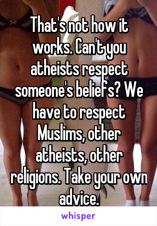 That's not how it works. Can't you atheists respect someone's beliefs? We have to respect Muslims, other atheists, other religions. Take your own advice.