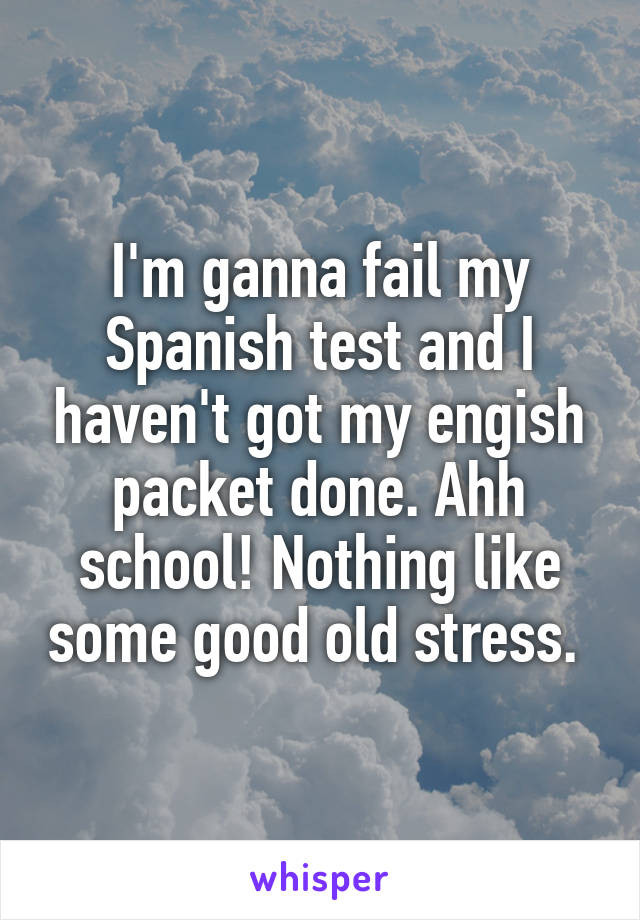 I'm ganna fail my Spanish test and I haven't got my engish packet done. Ahh school! Nothing like some good old stress. 
