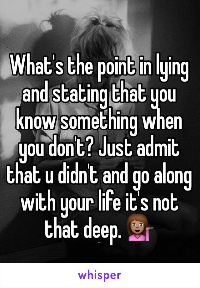 What's the point in lying and stating that you know something when you don't? Just admit that u didn't and go along with your life it's not that deep. 💁🏽