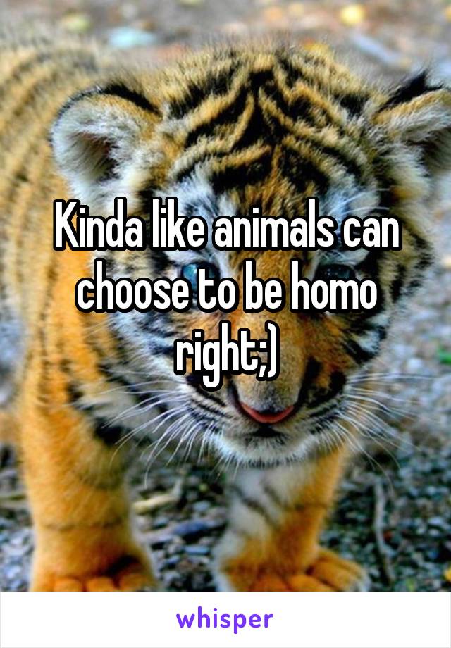 Kinda like animals can choose to be homo right;)
