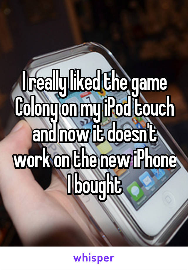 I really liked the game Colony on my iPod touch and now it doesn't work on the new iPhone I bought
