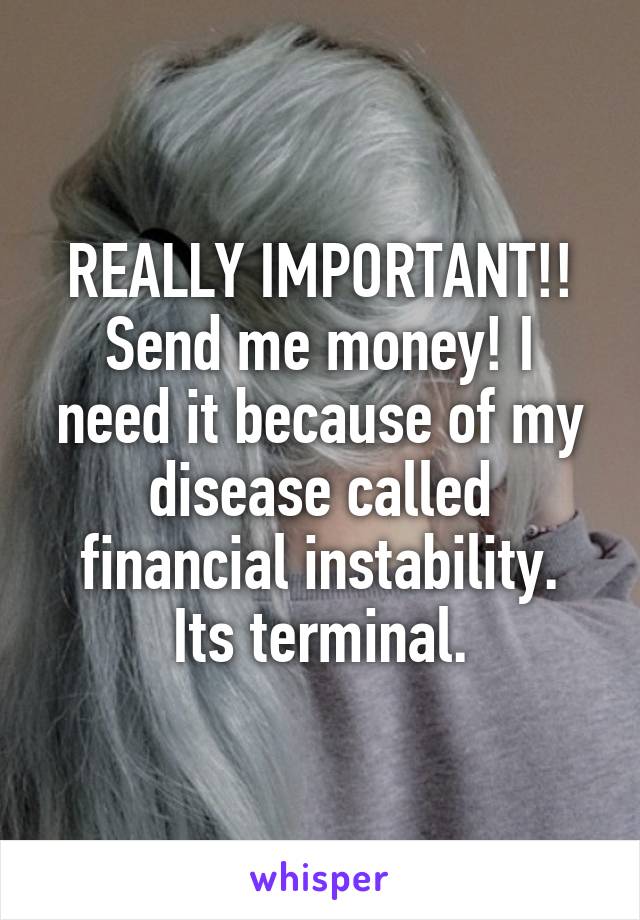 REALLY IMPORTANT!!
Send me money! I need it because of my disease called financial instability.
Its terminal.