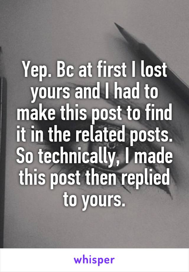 Yep. Bc at first I lost yours and I had to make this post to find it in the related posts. So technically, I made this post then replied to yours.