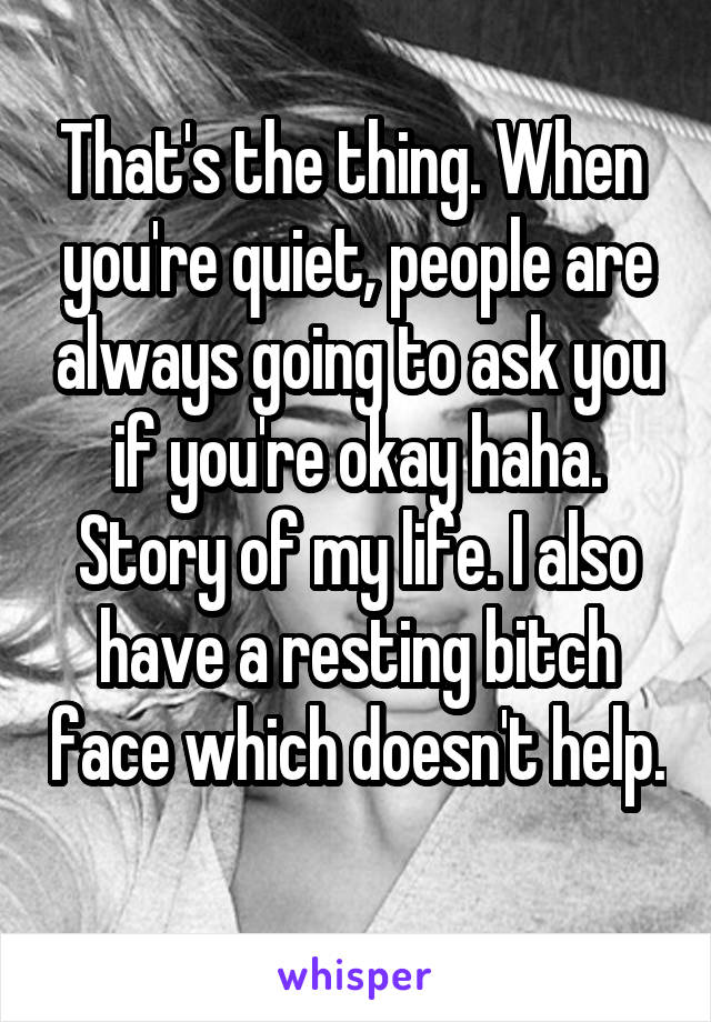 That's the thing. When  you're quiet, people are always going to ask you if you're okay haha. Story of my life. I also have a resting bitch face which doesn't help. 