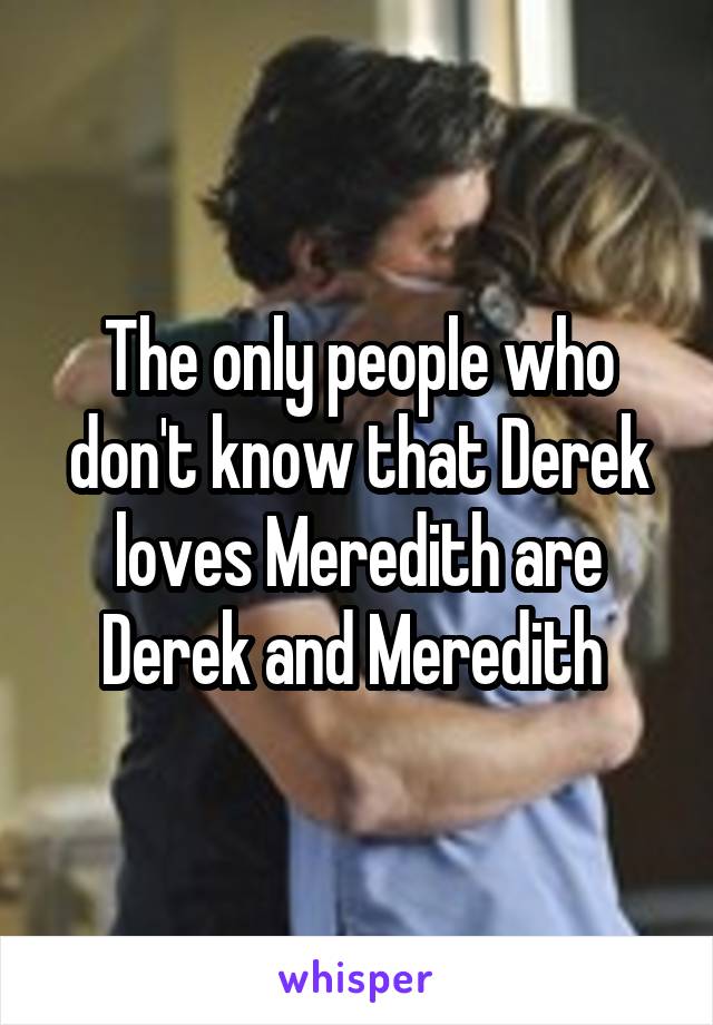 The only people who don't know that Derek loves Meredith are Derek and Meredith 