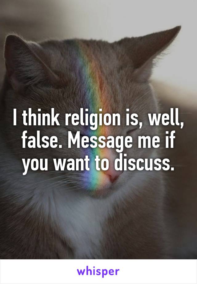 I think religion is, well, false. Message me if you want to discuss.